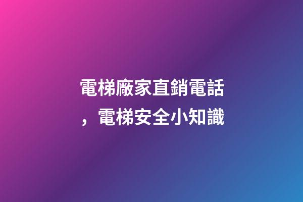 電梯廠家直銷電話，電梯安全小知識-第1張-觀點-玄機派